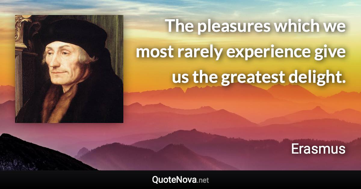 The pleasures which we most rarely experience give us the greatest delight. - Erasmus quote