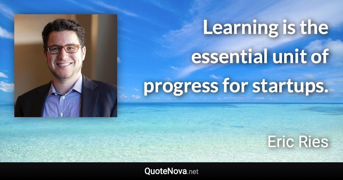 Learning is the essential unit of progress for startups. - Eric Ries quote