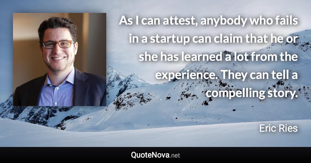 As I can attest, anybody who fails in a startup can claim that he or she has learned a lot from the experience. They can tell a compelling story. - Eric Ries quote