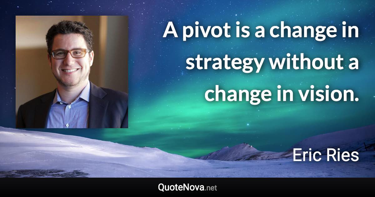 A pivot is a change in strategy without a change in vision. - Eric Ries quote