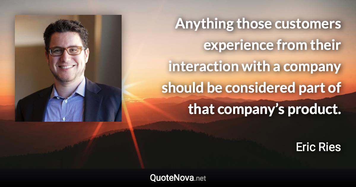 Anything those customers experience from their interaction with a company should be considered part of that company’s product. - Eric Ries quote