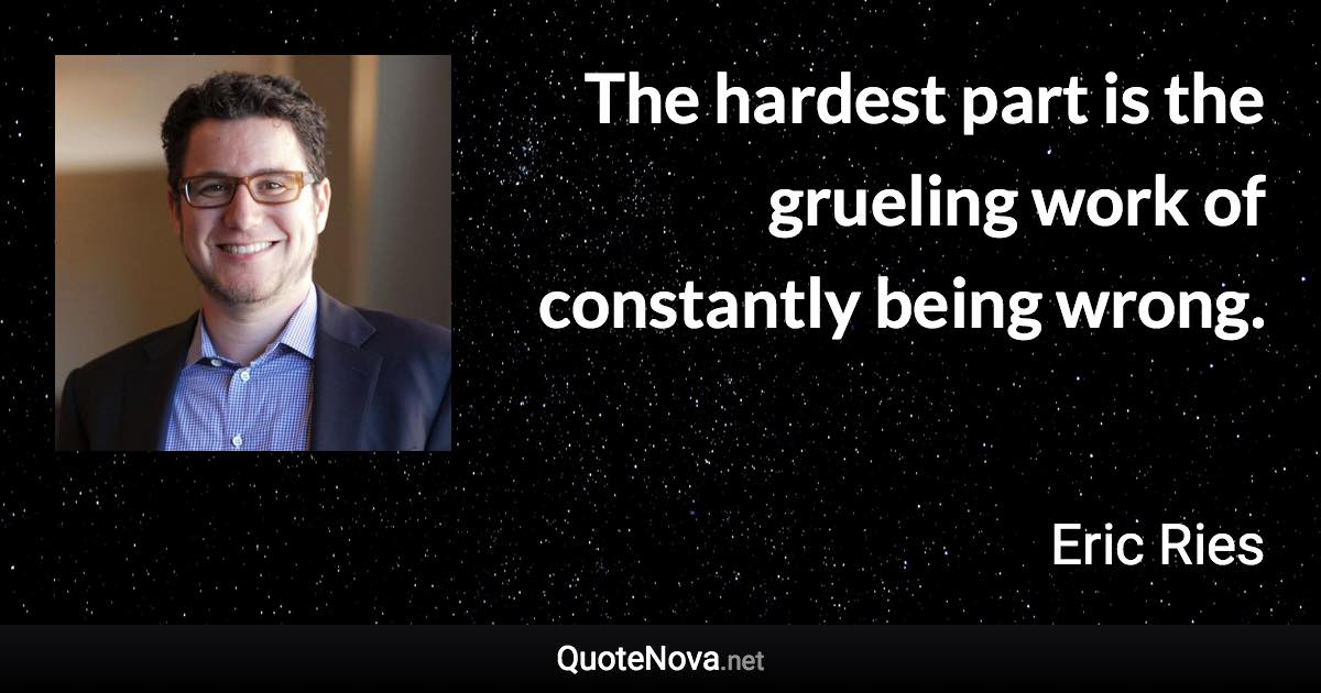 The hardest part is the grueling work of constantly being wrong. - Eric Ries quote