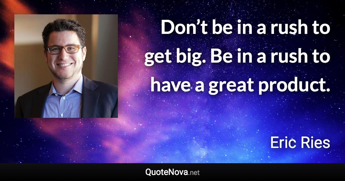 Don’t be in a rush to get big. Be in a rush to have a great product. - Eric Ries quote