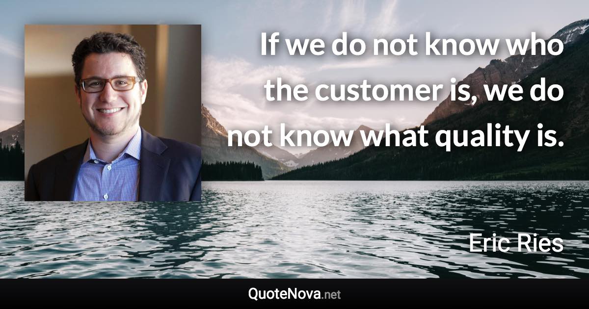 If we do not know who the customer is, we do not know what quality is. - Eric Ries quote