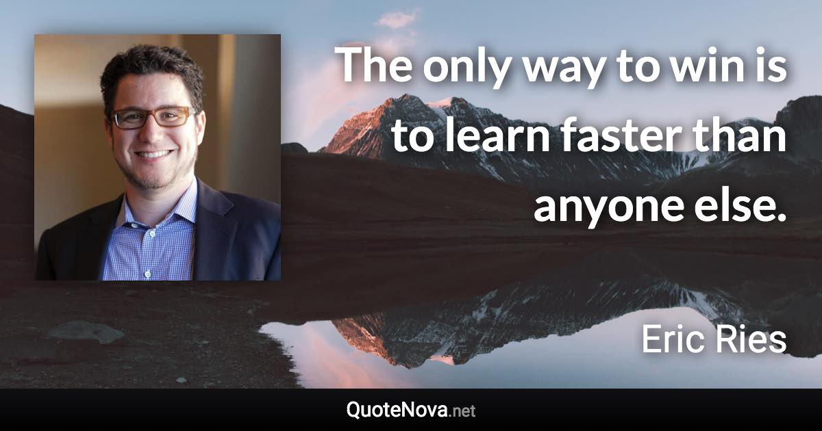 The only way to win is to learn faster than anyone else. - Eric Ries quote