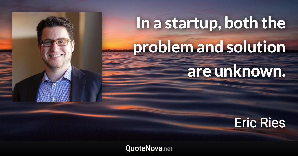 In a startup, both the problem and solution are unknown. - Eric Ries quote