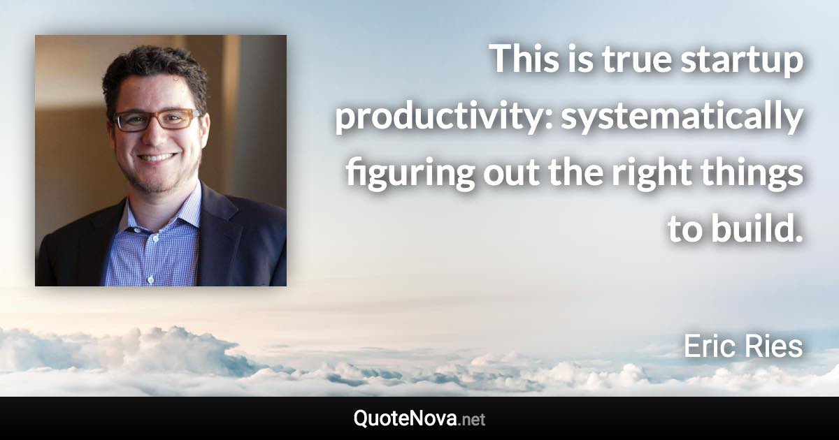 This is true startup productivity: systematically figuring out the right things to build. - Eric Ries quote