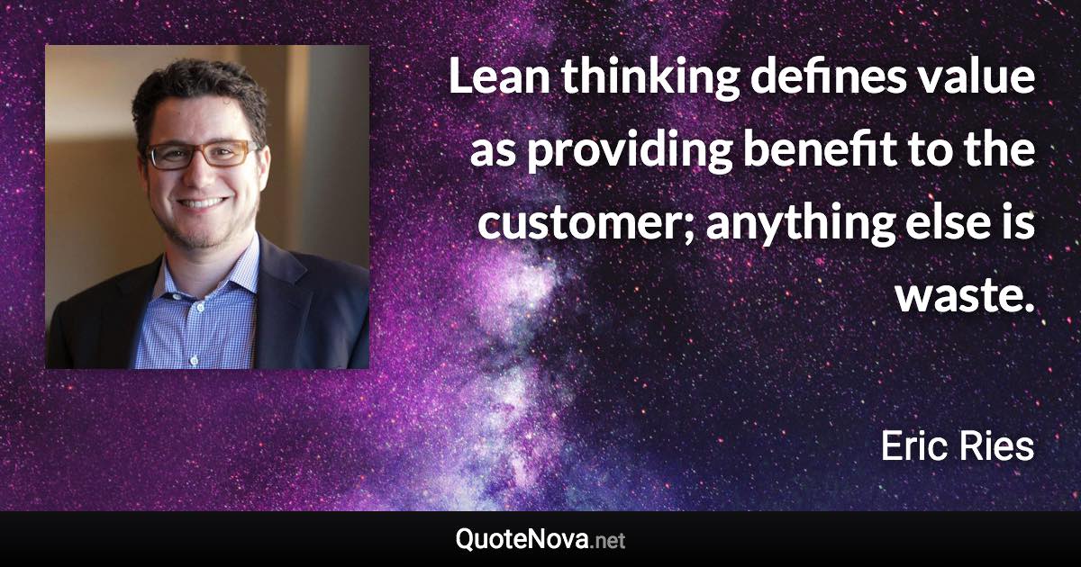 Lean thinking defines value as providing benefit to the customer; anything else is waste. - Eric Ries quote