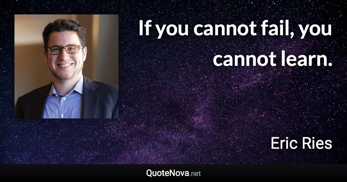 If you cannot fail, you cannot learn. - Eric Ries quote