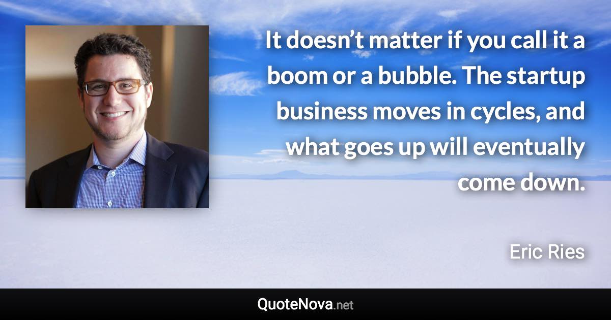 It doesn’t matter if you call it a boom or a bubble. The startup business moves in cycles, and what goes up will eventually come down. - Eric Ries quote