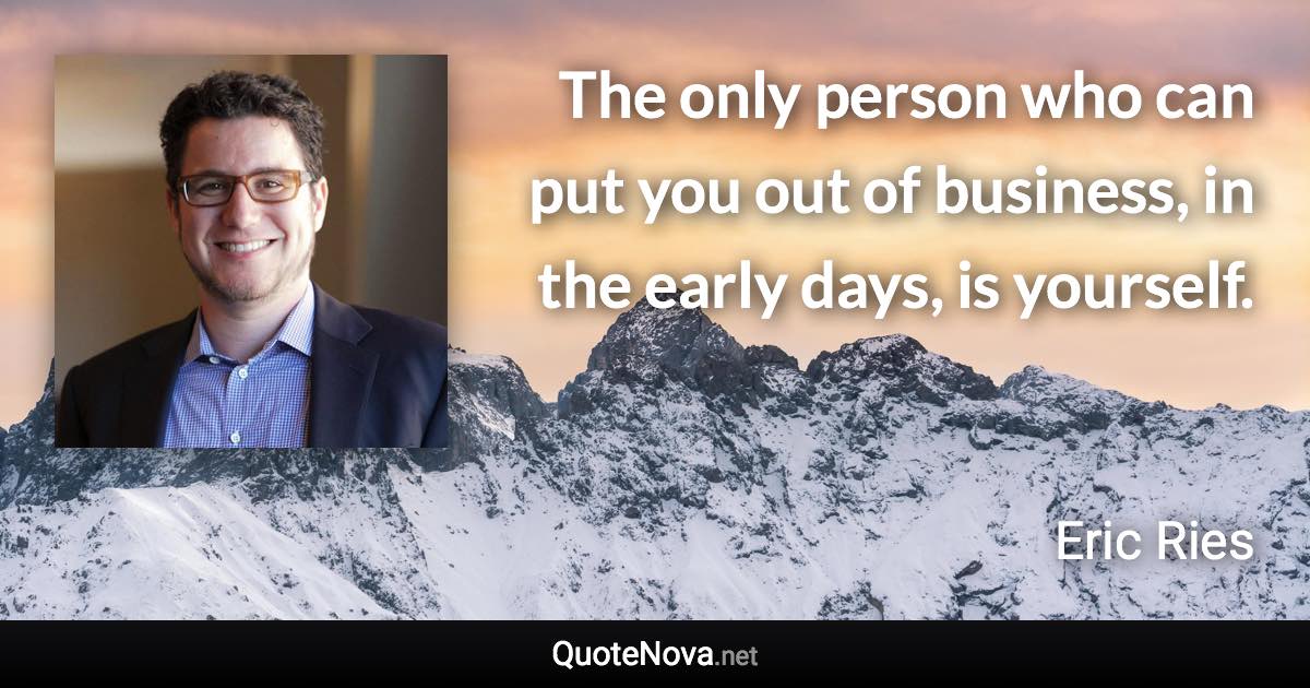 The only person who can put you out of business, in the early days, is yourself. - Eric Ries quote
