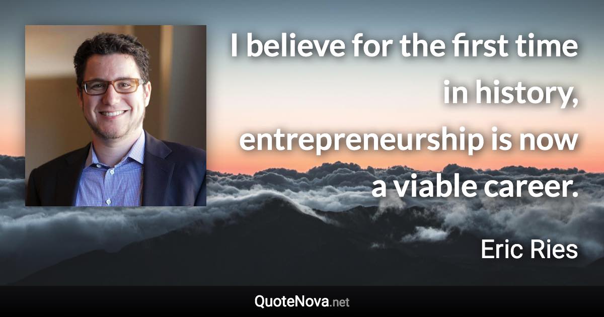 I believe for the first time in history, entrepreneurship is now a viable career. - Eric Ries quote