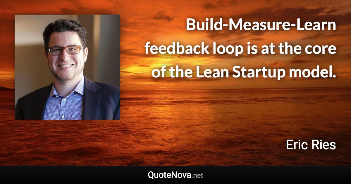 Build-Measure-Learn feedback loop is at the core of the Lean Startup model. - Eric Ries quote