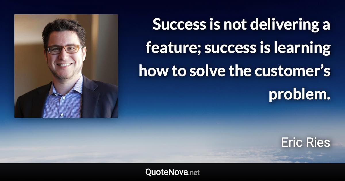 Success is not delivering a feature; success is learning how to solve the customer’s problem. - Eric Ries quote