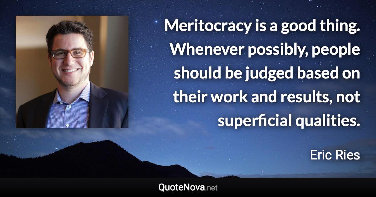 Meritocracy is a good thing. Whenever possibly, people should be judged based on their work and results, not superficial qualities. - Eric Ries quote