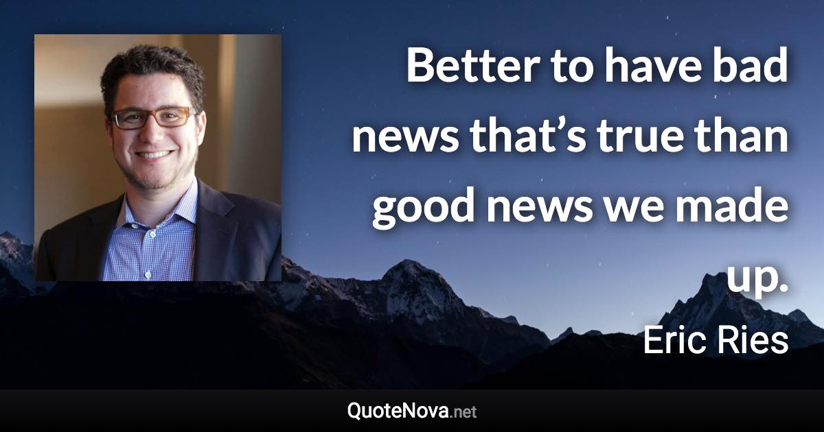 Better to have bad news that’s true than good news we made up. - Eric Ries quote