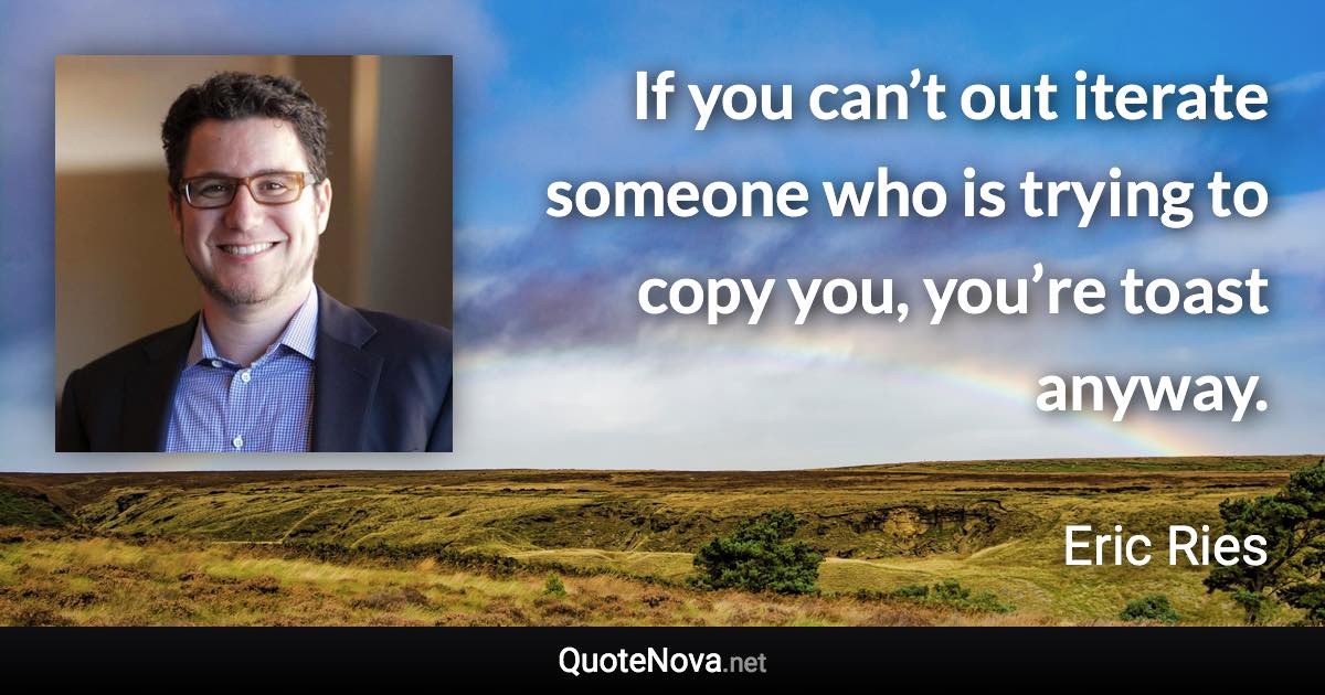 If you can’t out iterate someone who is trying to copy you, you’re toast anyway. - Eric Ries quote