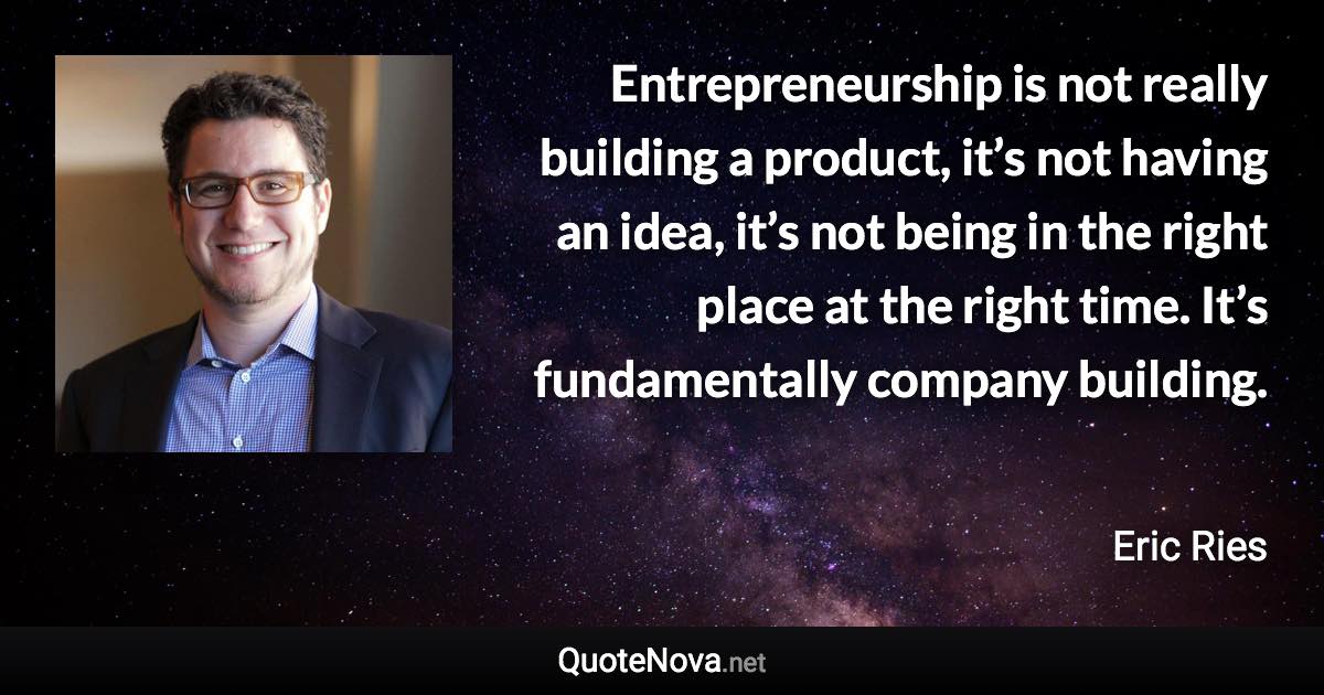 Entrepreneurship is not really building a product, it’s not having an idea, it’s not being in the right place at the right time. It’s fundamentally company building. - Eric Ries quote