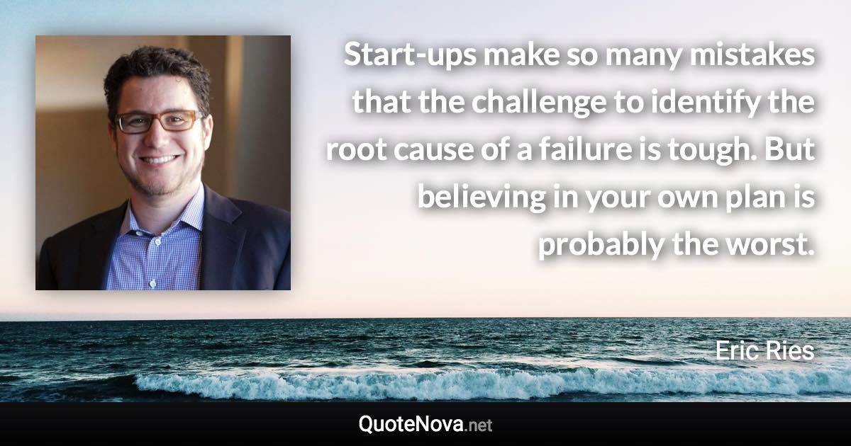 Start-ups make so many mistakes that the challenge to identify the root cause of a failure is tough. But believing in your own plan is probably the worst. - Eric Ries quote