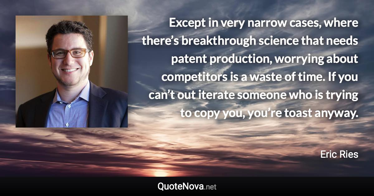 Except in very narrow cases, where there’s breakthrough science that needs patent production, worrying about competitors is a waste of time. If you can’t out iterate someone who is trying to copy you, you’re toast anyway. - Eric Ries quote