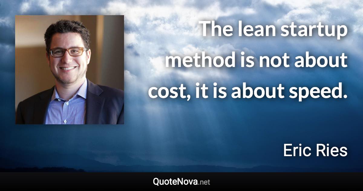 The lean startup method is not about cost, it is about speed. - Eric Ries quote