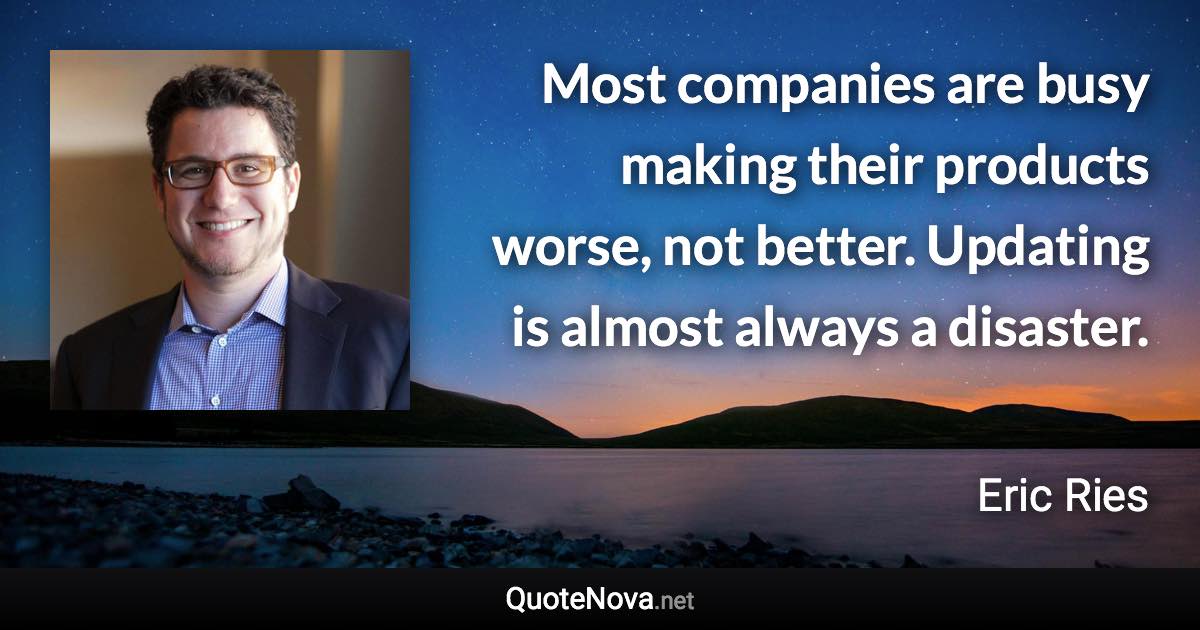 Most companies are busy making their products worse, not better. Updating is almost always a disaster. - Eric Ries quote