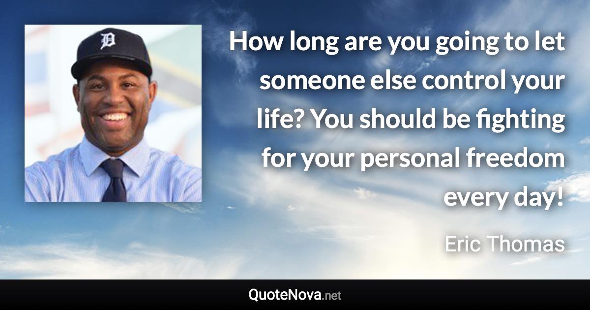 How long are you going to let someone else control your life? You should be fighting for your personal freedom every day! - Eric Thomas quote