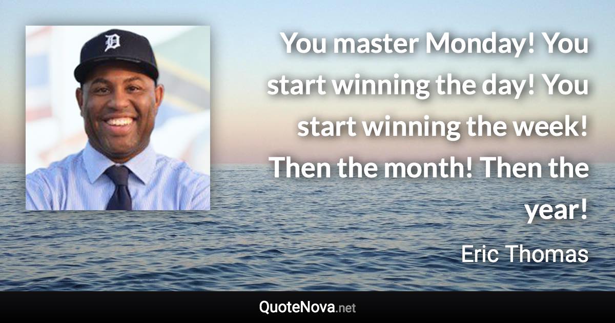 You master Monday! You start winning the day! You start winning the week! Then the month! Then the year! - Eric Thomas quote