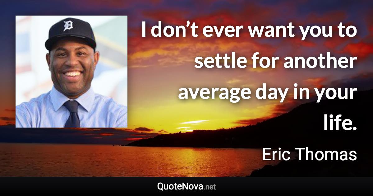 I don’t ever want you to settle for another average day in your life. - Eric Thomas quote