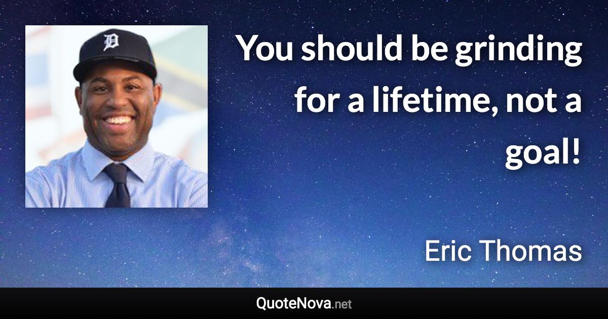 You should be grinding for a lifetime, not a goal! - Eric Thomas quote