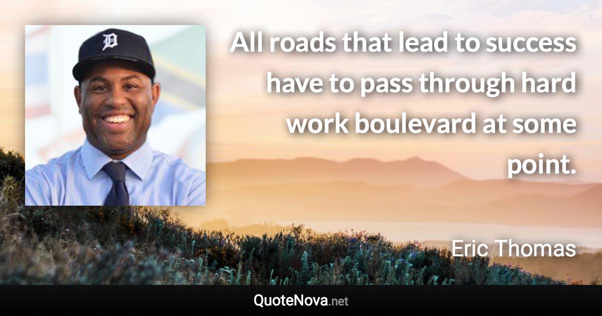 All roads that lead to success have to pass through hard work boulevard at some point. - Eric Thomas quote