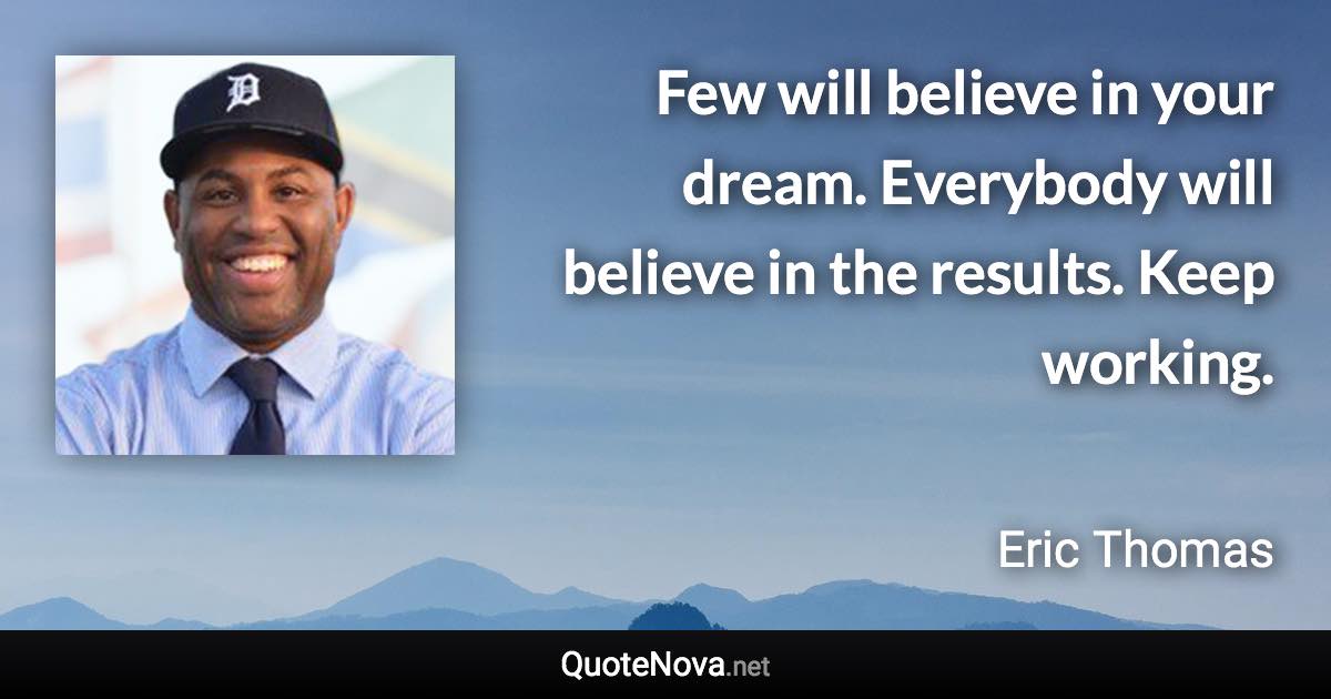 Few will believe in your dream. Everybody will believe in the results. Keep working. - Eric Thomas quote