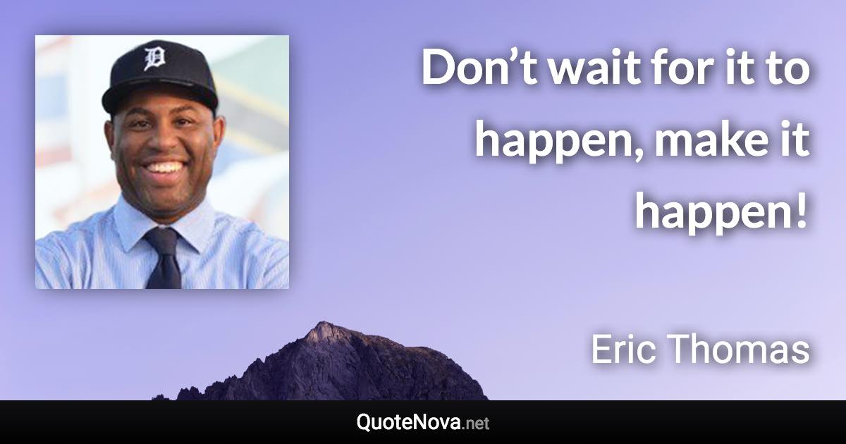Don’t wait for it to happen, make it happen! - Eric Thomas quote