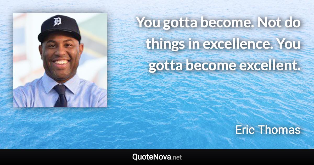 You gotta become. Not do things in excellence. You gotta become excellent. - Eric Thomas quote