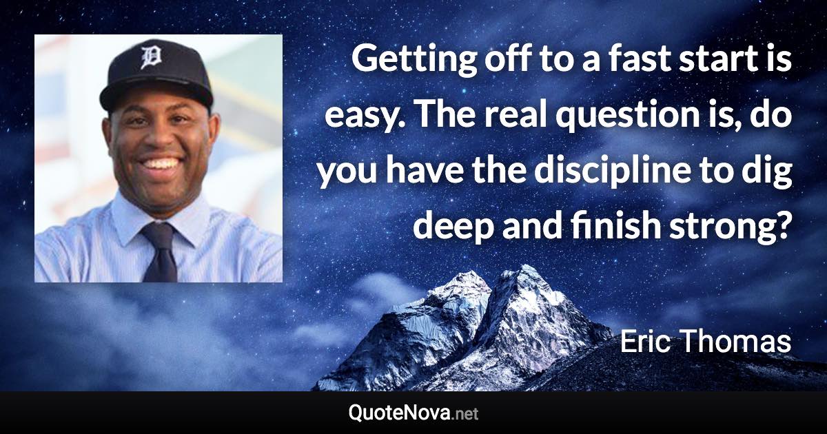 Getting off to a fast start is easy. The real question is, do you have the discipline to dig deep and finish strong? - Eric Thomas quote