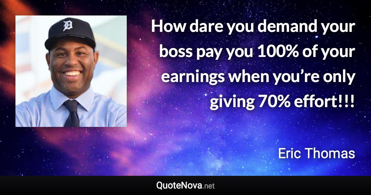 How dare you demand your boss pay you 100% of your earnings when you’re only giving 70% effort!!! - Eric Thomas quote