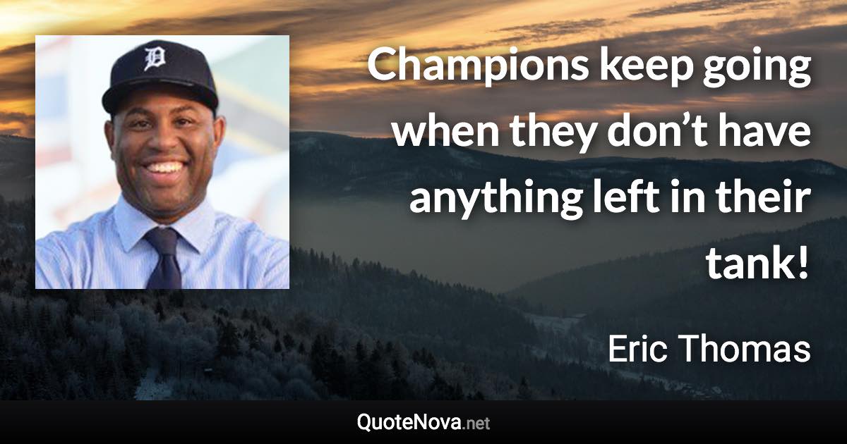 Champions keep going when they don’t have anything left in their tank! - Eric Thomas quote
