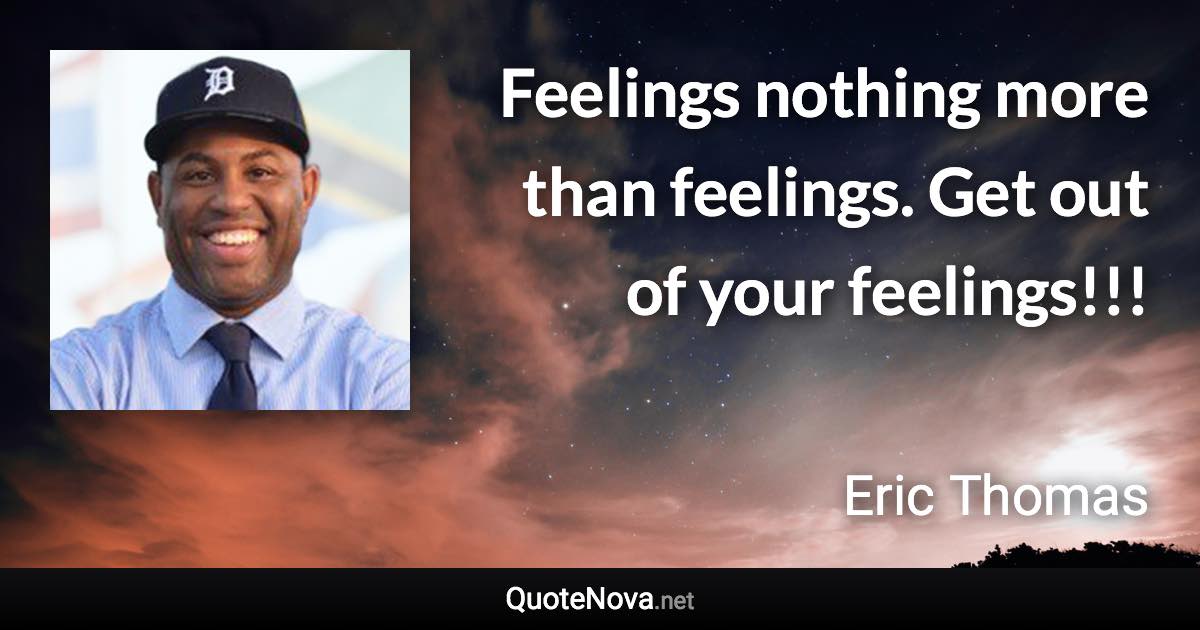 Feelings nothing more than feelings. Get out of your feelings!!! - Eric Thomas quote