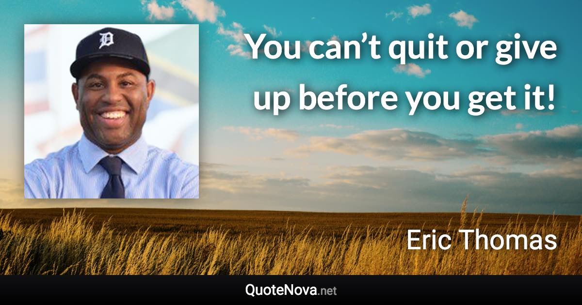 You can’t quit or give up before you get it! - Eric Thomas quote