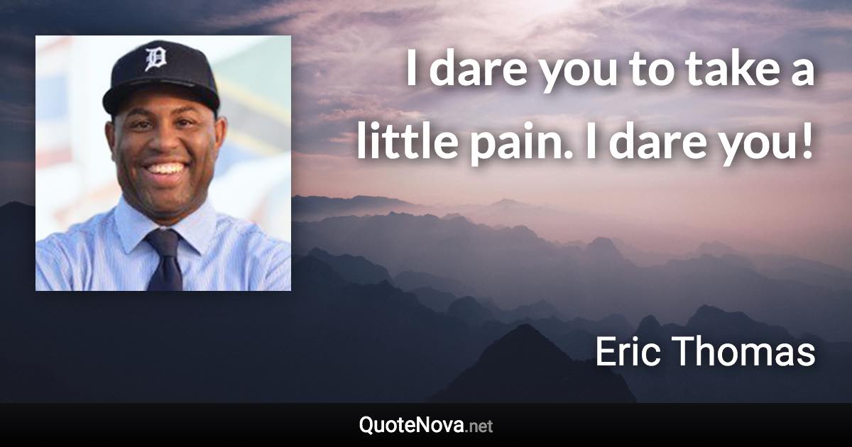 I dare you to take a little pain. I dare you! - Eric Thomas quote