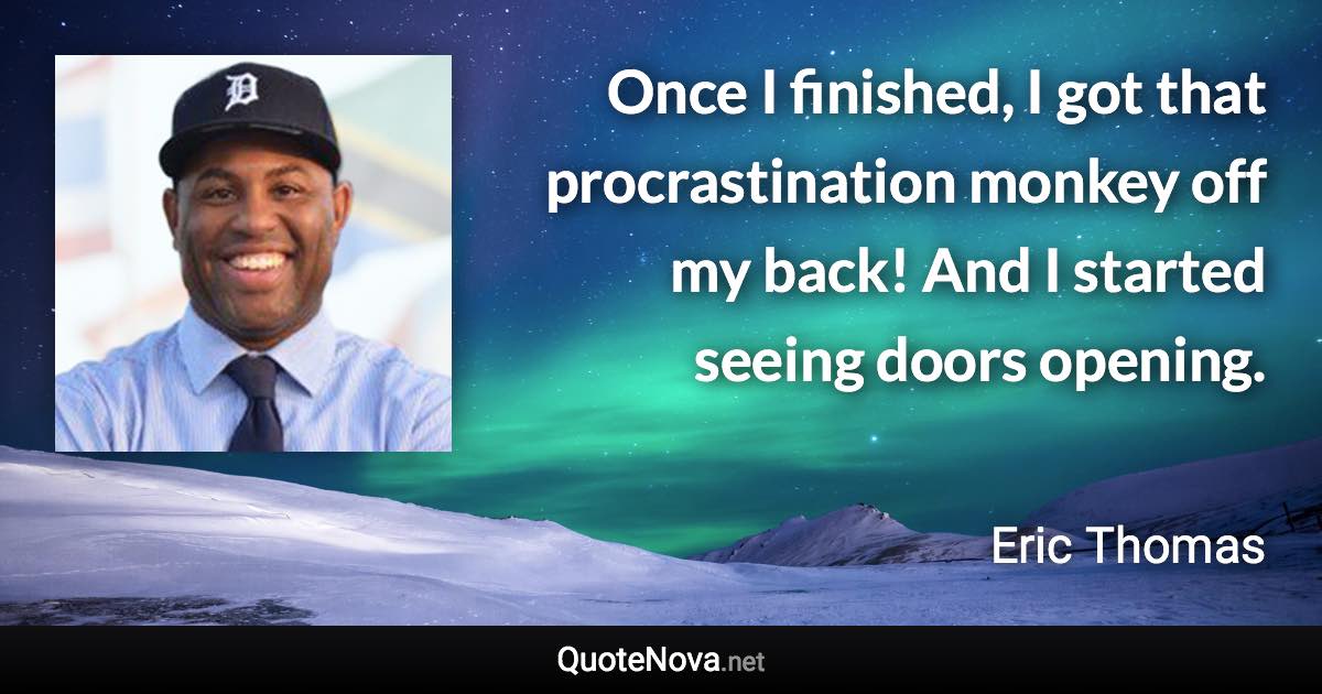 Once I finished, I got that procrastination monkey off my back! And I started seeing doors opening. - Eric Thomas quote