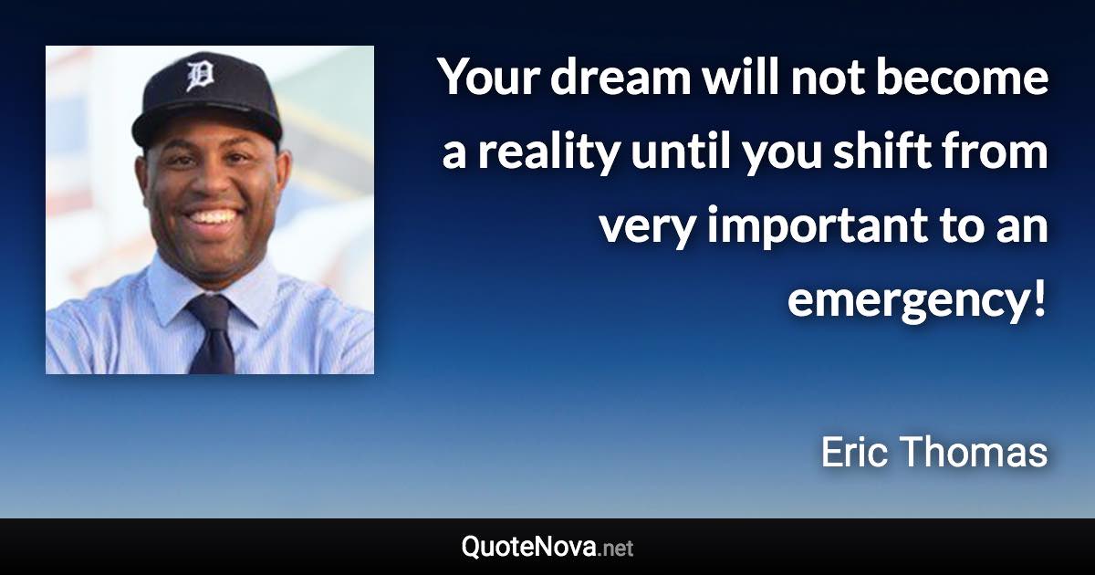 Your dream will not become a reality until you shift from very important to an emergency! - Eric Thomas quote