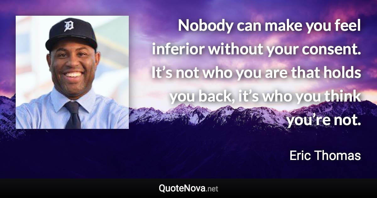 Nobody can make you feel inferior without your consent. It’s not who you are that holds you back, it’s who you think you’re not. - Eric Thomas quote