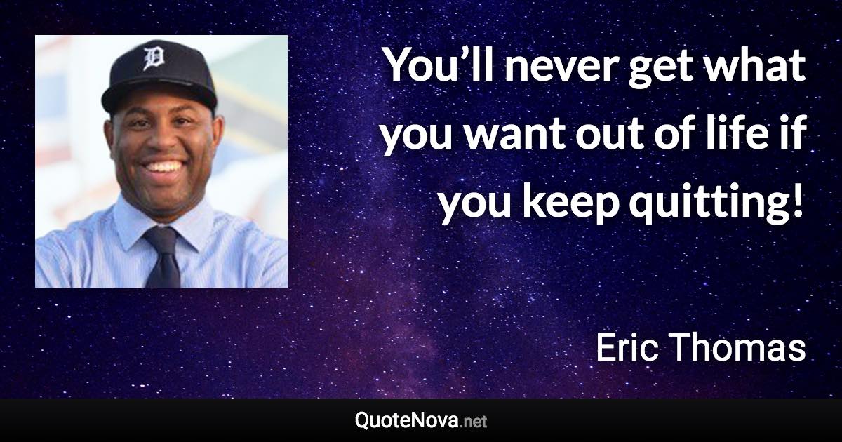 You’ll never get what you want out of life if you keep quitting! - Eric Thomas quote