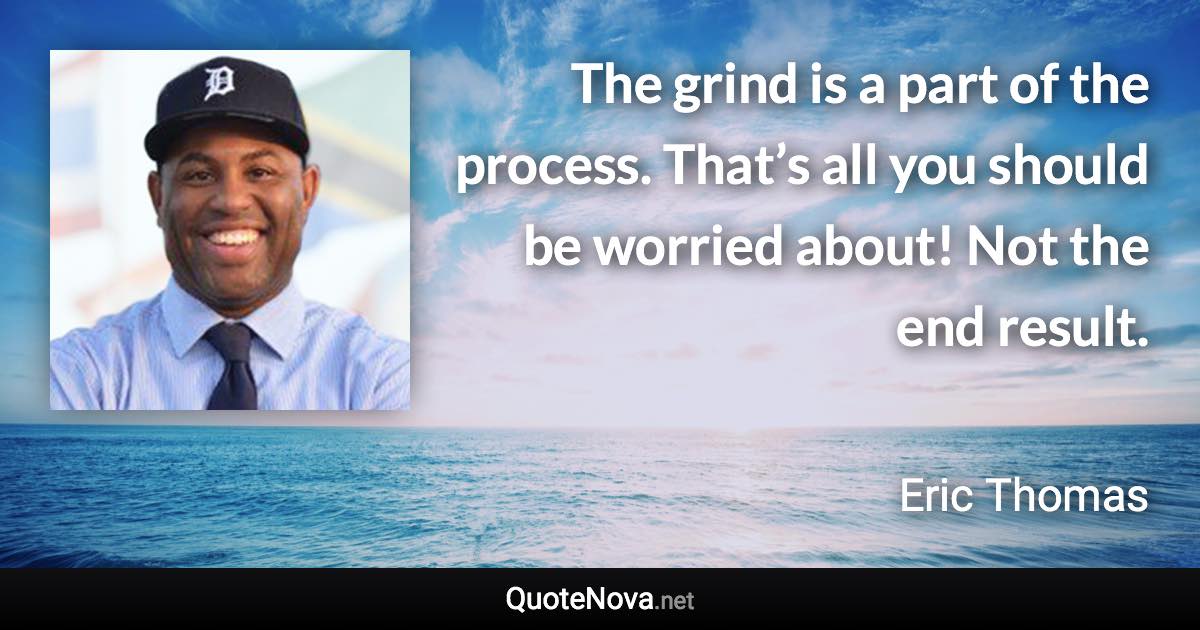 The grind is a part of the process. That’s all you should be worried about! Not the end result. - Eric Thomas quote