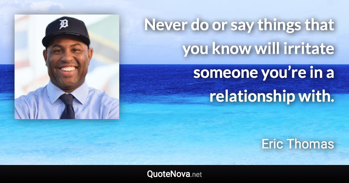 Never do or say things that you know will irritate someone you’re in a relationship with. - Eric Thomas quote