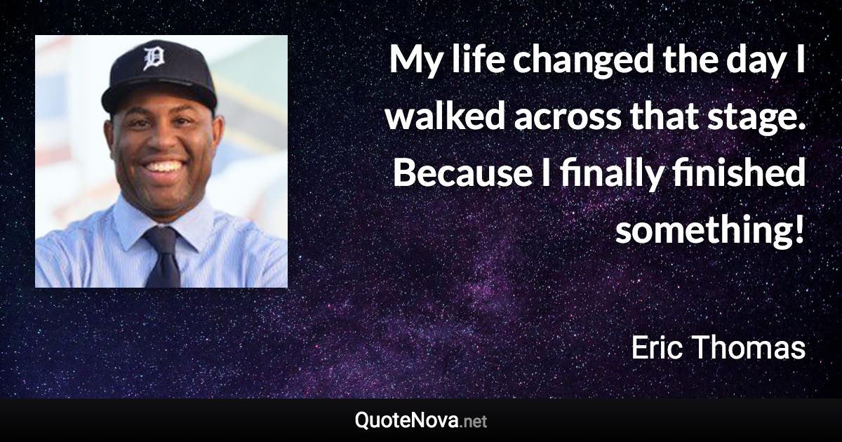 My life changed the day I walked across that stage. Because I finally finished something! - Eric Thomas quote
