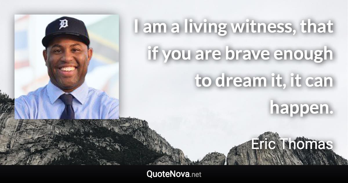 I am a living witness, that if you are brave enough to dream it, it can happen. - Eric Thomas quote