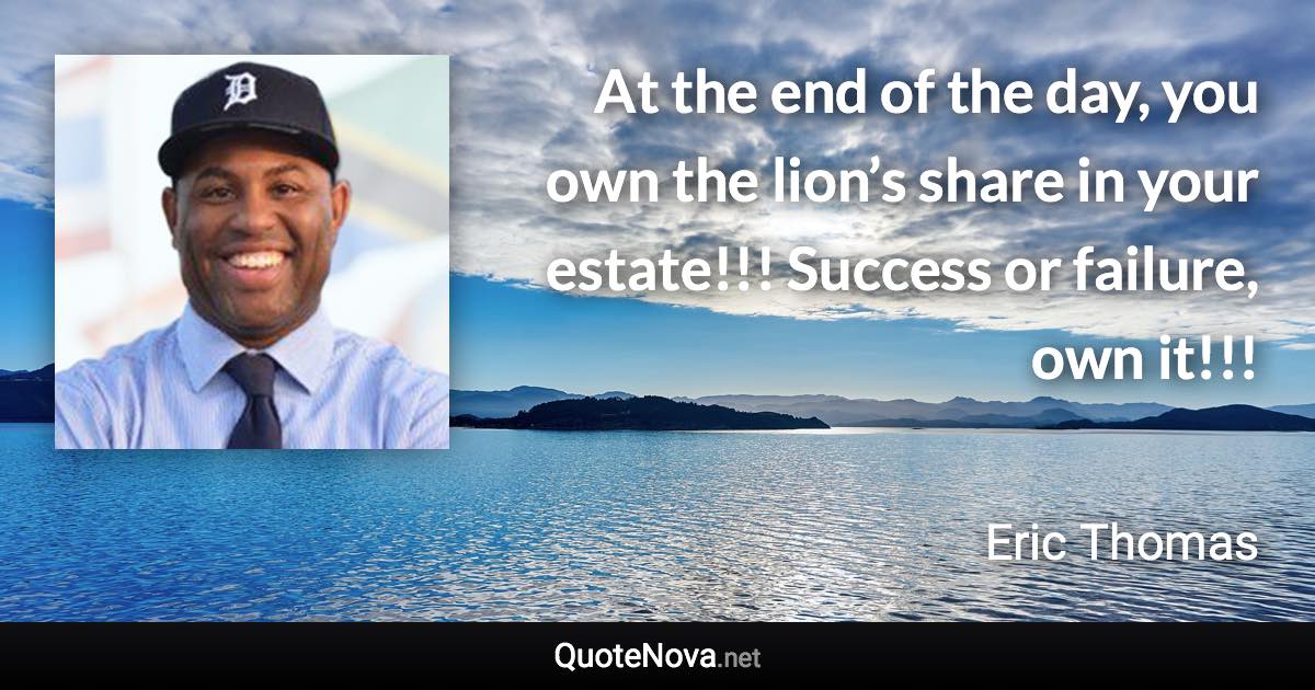 At the end of the day, you own the lion’s share in your estate!!! Success or failure, own it!!! - Eric Thomas quote