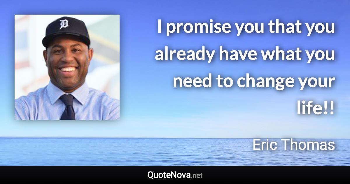 I promise you that you already have what you need to change your life!! - Eric Thomas quote